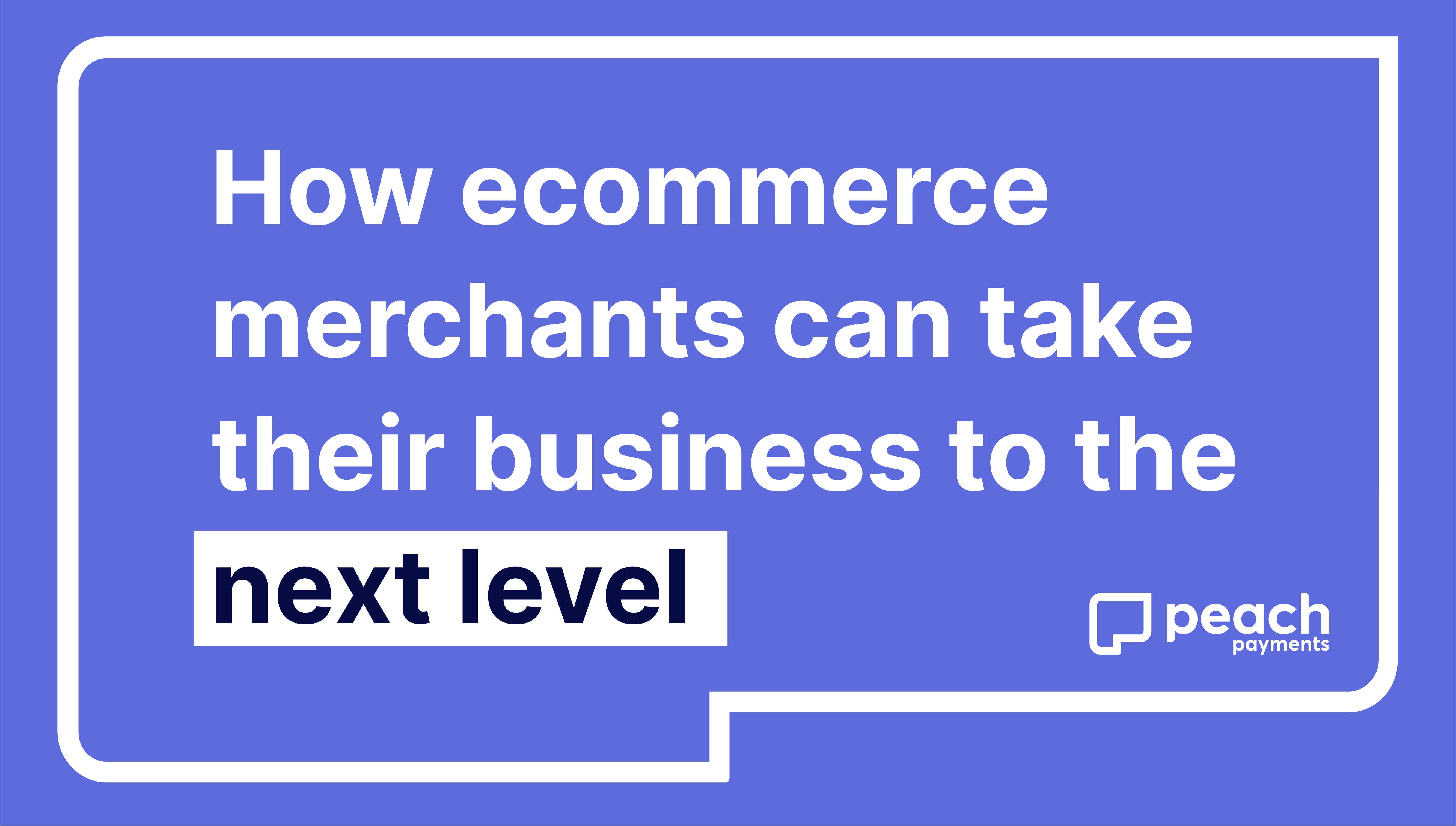 How ecommerce merchants can take their businesses to the next level
